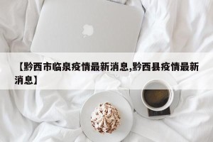 【黔西市临泉疫情最新消息,黔西县疫情最新消息】