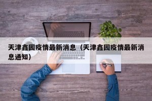 天津鑫园疫情最新消息（天津鑫园疫情最新消息通知）