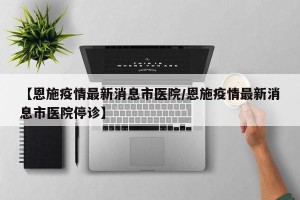 【恩施疫情最新消息市医院/恩施疫情最新消息市医院停诊】