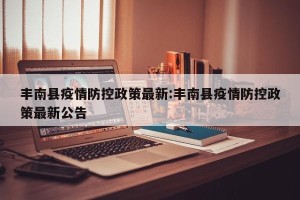 丰南县疫情防控政策最新:丰南县疫情防控政策最新公告