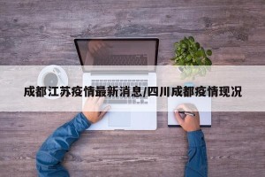 成都江苏疫情最新消息/四川成都疫情现况