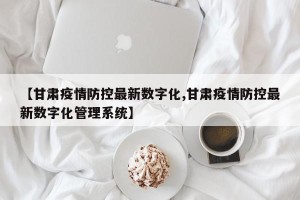 【甘肃疫情防控最新数字化,甘肃疫情防控最新数字化管理系统】