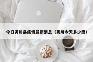 今日务川县疫情最新消息（务川今天多少度）