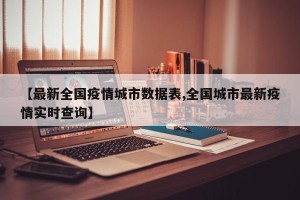 【最新全国疫情城市数据表,全国城市最新疫情实时查询】