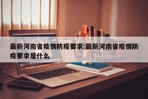 最新河南省疫情防疫要求:最新河南省疫情防疫要求是什么