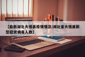 【最新湖北大悟县疫情情况/湖北省大悟县新型冠状病毒人数】