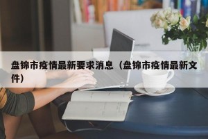 盘锦市疫情最新要求消息（盘锦市疫情最新文件）