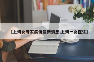 【上海女专家疫情最新消息,上海一女医生】
