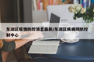 东湖区疫情防控消息最新/东湖区疾病预防控制中心