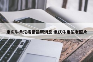 重庆牛角沱疫情最新消息:重庆牛角沱老照片