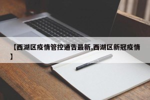 【西湖区疫情管控通告最新,西湖区新冠疫情】