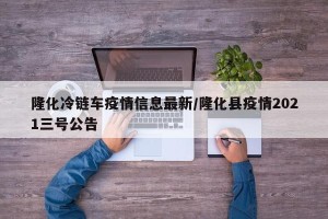 隆化冷链车疫情信息最新/隆化县疫情2021三号公告