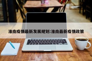淮南疫情最新发展规划:淮南最新疫情政策