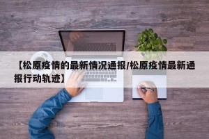 【松原疫情的最新情况通报/松原疫情最新通报行动轨迹】