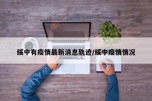 绥中有疫情最新消息轨迹/绥中疫情情况