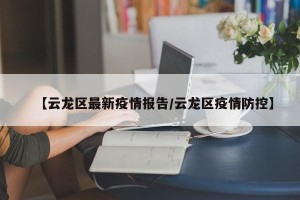 【云龙区最新疫情报告/云龙区疫情防控】