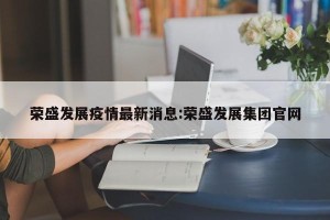 荣盛发展疫情最新消息:荣盛发展集团官网