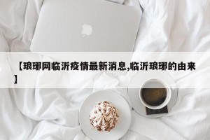 【琅琊网临沂疫情最新消息,临沂琅琊的由来】