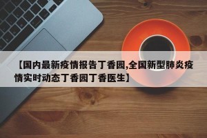 【国内最新疫情报告丁香园,全国新型肺炎疫情实时动态丁香园丁香医生】