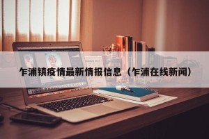 乍浦镇疫情最新情报信息（乍浦在线新闻）