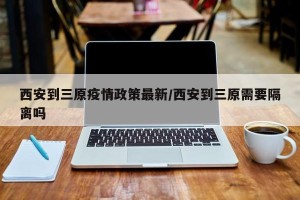 西安到三原疫情政策最新/西安到三原需要隔离吗