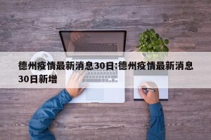 德州疫情最新消息30日:德州疫情最新消息30日新增