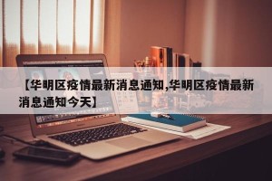 【华明区疫情最新消息通知,华明区疫情最新消息通知今天】