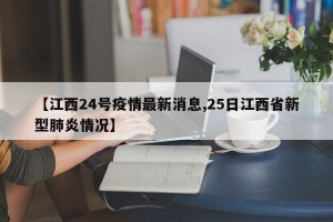【江西24号疫情最新消息,25日江西省新型肺炎情况】
