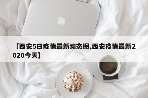 【西安5日疫情最新动态图,西安疫情最新2020今天】
