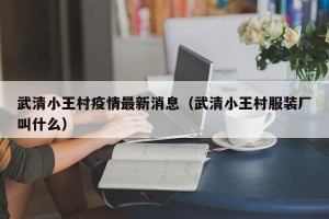 武清小王村疫情最新消息（武清小王村服装厂叫什么）