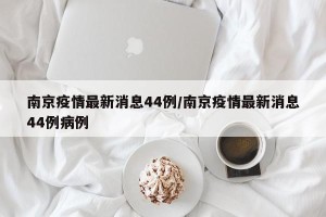 南京疫情最新消息44例/南京疫情最新消息44例病例