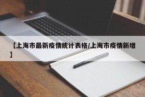 【上海市最新疫情统计表格/上海市疫情新增】