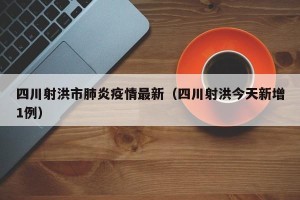 四川射洪市肺炎疫情最新（四川射洪今天新增1例）