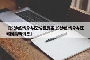 【长沙疫情分布区域图最新,长沙疫情分布区域图最新消息】