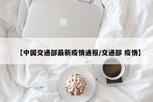 【中国交通部最新疫情通报/交通部 疫情】