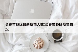 长春市各区最新疫情人数:长春市各区疫情情况