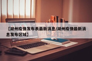 【湖州疫情发布表最新消息/湖州疫情最新消息发布区域】