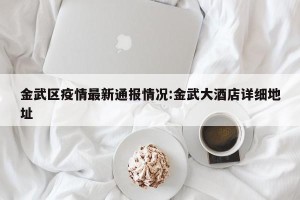 金武区疫情最新通报情况:金武大酒店详细地址
