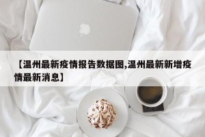 【温州最新疫情报告数据图,温州最新新增疫情最新消息】