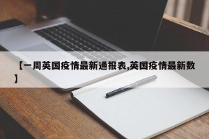 【一周英国疫情最新通报表,英国疫情最新数】