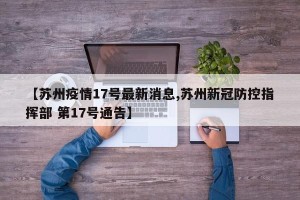 【苏州疫情17号最新消息,苏州新冠防控指挥部 第17号通告】