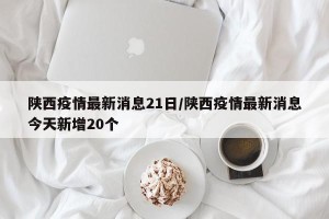 陕西疫情最新消息21日/陕西疫情最新消息今天新增20个