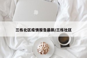 三栋北区疫情报告最新/三栋社区