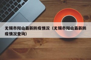 无锡市阳山最新防疫情况（无锡市阳山最新防疫情况查询）