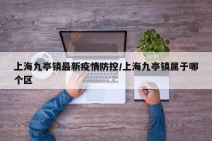 上海九亭镇最新疫情防控/上海九亭镇属于哪个区