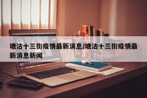 塘沽十三街疫情最新消息/塘沽十三街疫情最新消息新闻