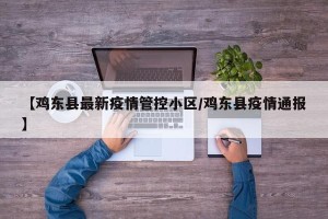 【鸡东县最新疫情管控小区/鸡东县疫情通报】