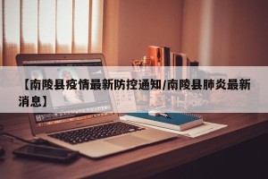 【南陵县疫情最新防控通知/南陵县肺炎最新消息】