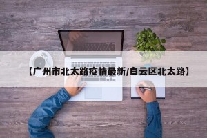 【广州市北太路疫情最新/白云区北太路】