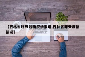 【吉林省昨天最新疫情报道,吉林省昨天疫情情况】